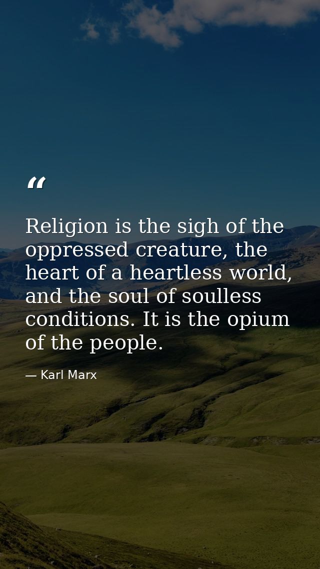 Religion is the sigh of the oppressed creature, the heart of a heartless world, and the soul of soulless conditions. It  — Karl Marx