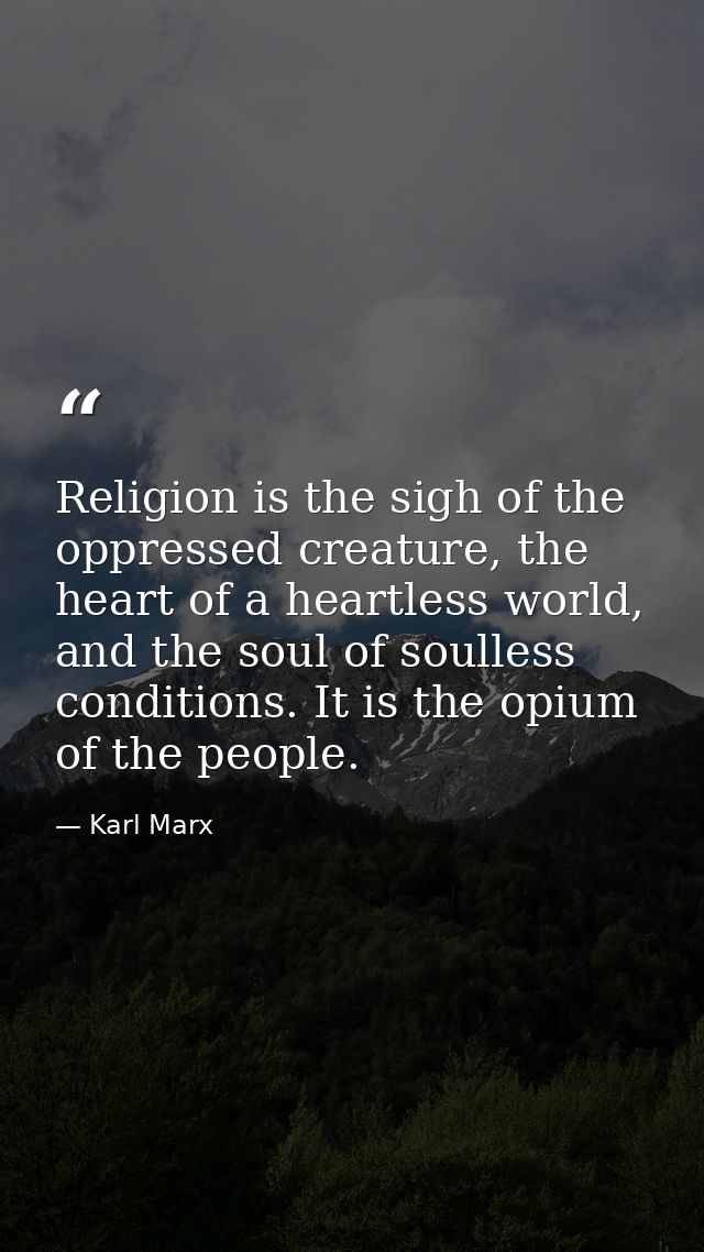Religion is the sigh of the oppressed creature, the heart of a heartless world, and the soul of soulless conditions. It  — Karl Marx