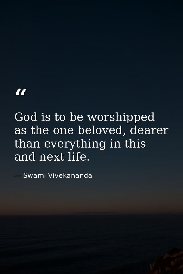 God is to be worshipped as the one beloved, dearer than everything in this and next life. — Swami Vivekananda