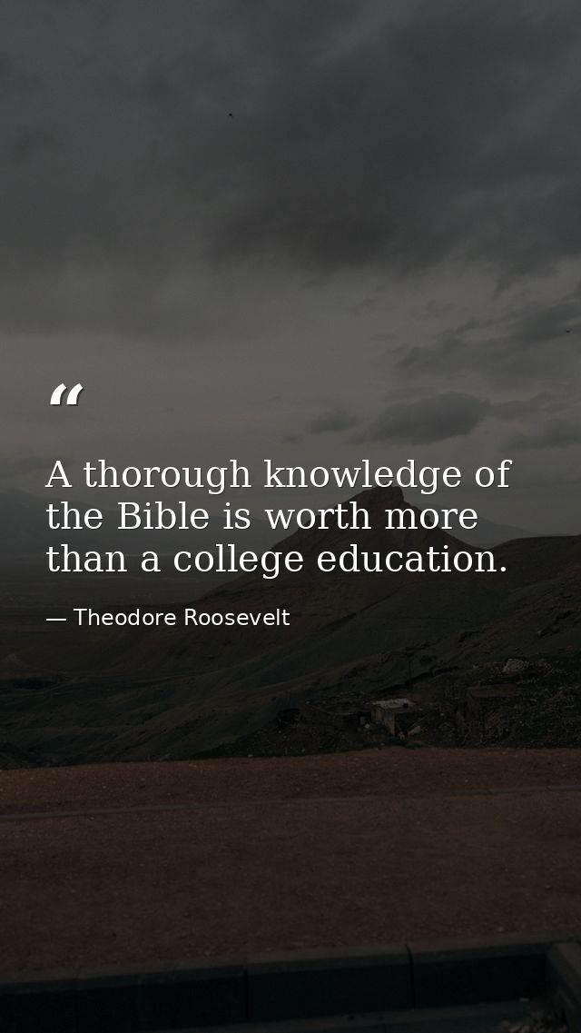 A thorough knowledge of the Bible is worth more than a college education. — Theodore Roosevelt