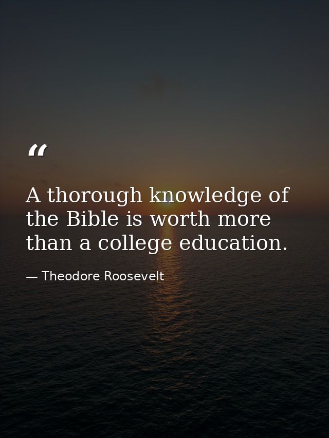 A thorough knowledge of the Bible is worth more than a college education. — Theodore Roosevelt