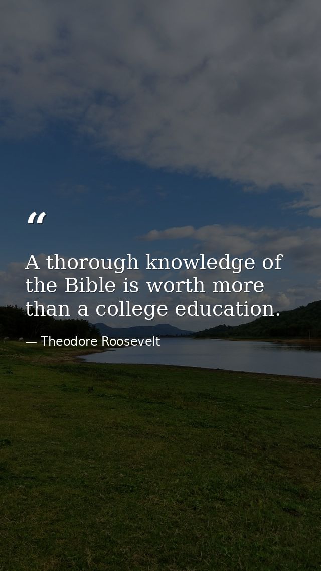 A thorough knowledge of the Bible is worth more than a college education. — Theodore Roosevelt
