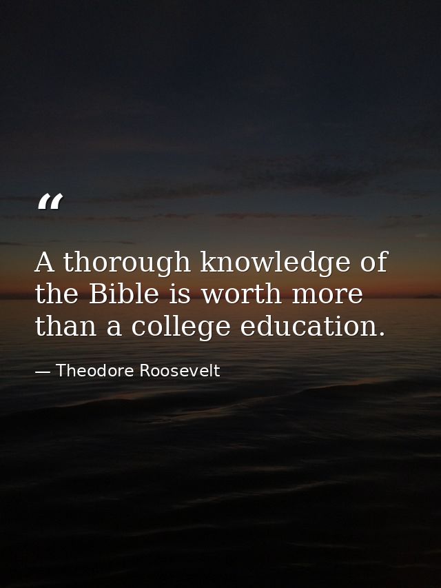 A thorough knowledge of the Bible is worth more than a college education. — Theodore Roosevelt