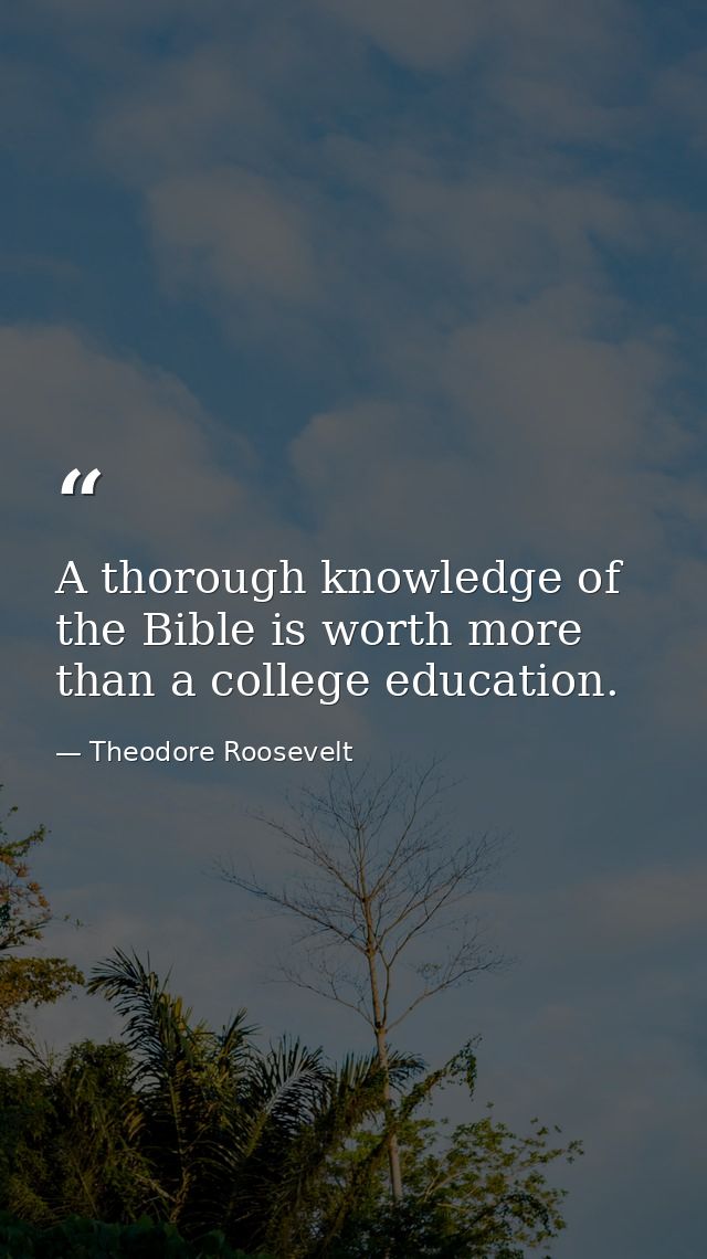 A thorough knowledge of the Bible is worth more than a college education. — Theodore Roosevelt