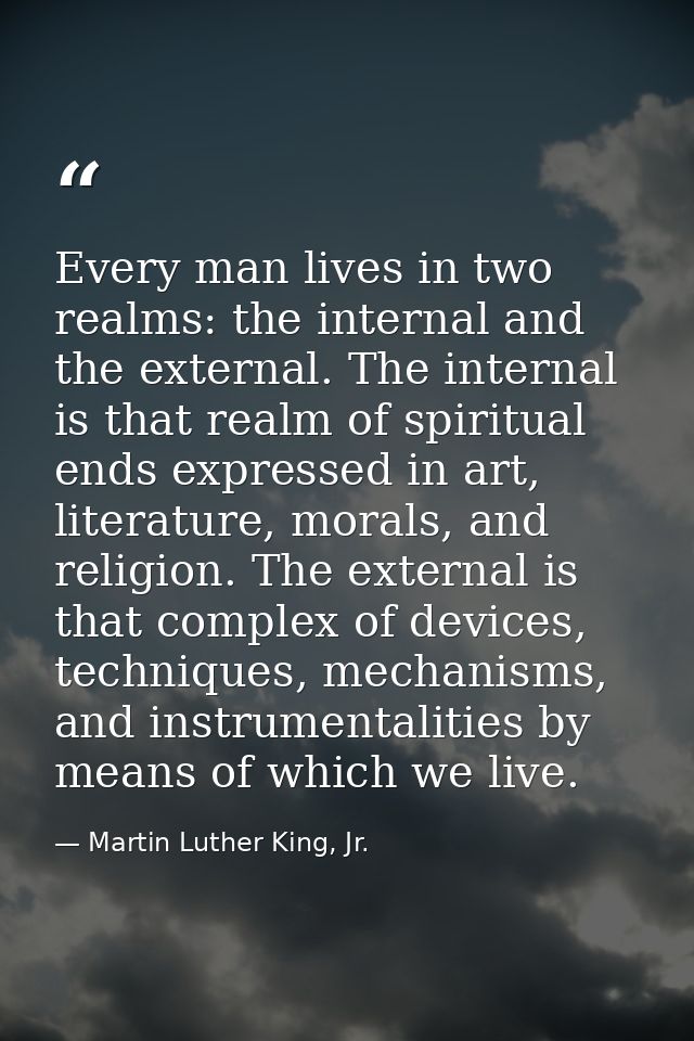 Every man lives in two realms: the internal and the external. The internal is that realm of spiritual ends expressed in  — Martin Luther King, Jr.