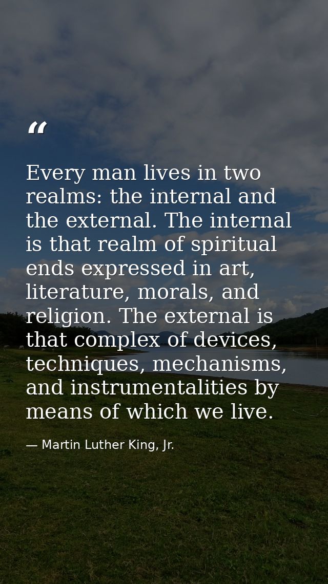 Every man lives in two realms: the internal and the external. The internal is that realm of spiritual ends expressed in  — Martin Luther King, Jr.