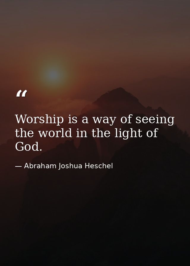 Worship is a way of seeing the world in the light of God. — Abraham Joshua Heschel
