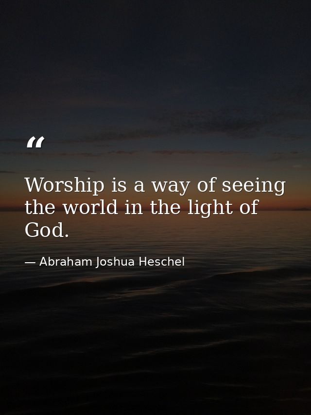 Worship is a way of seeing the world in the light of God. — Abraham Joshua Heschel