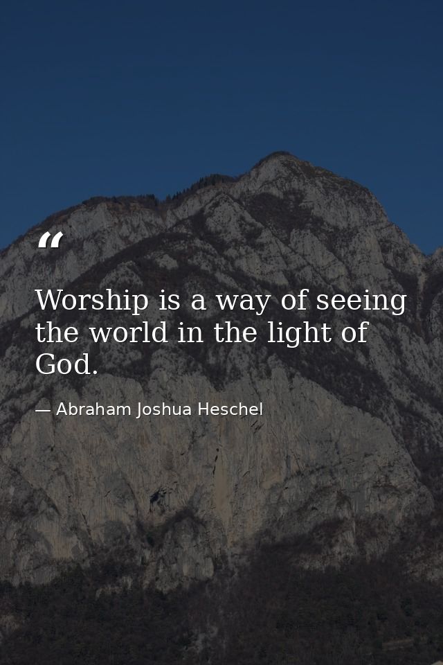 Worship is a way of seeing the world in the light of God. — Abraham Joshua Heschel