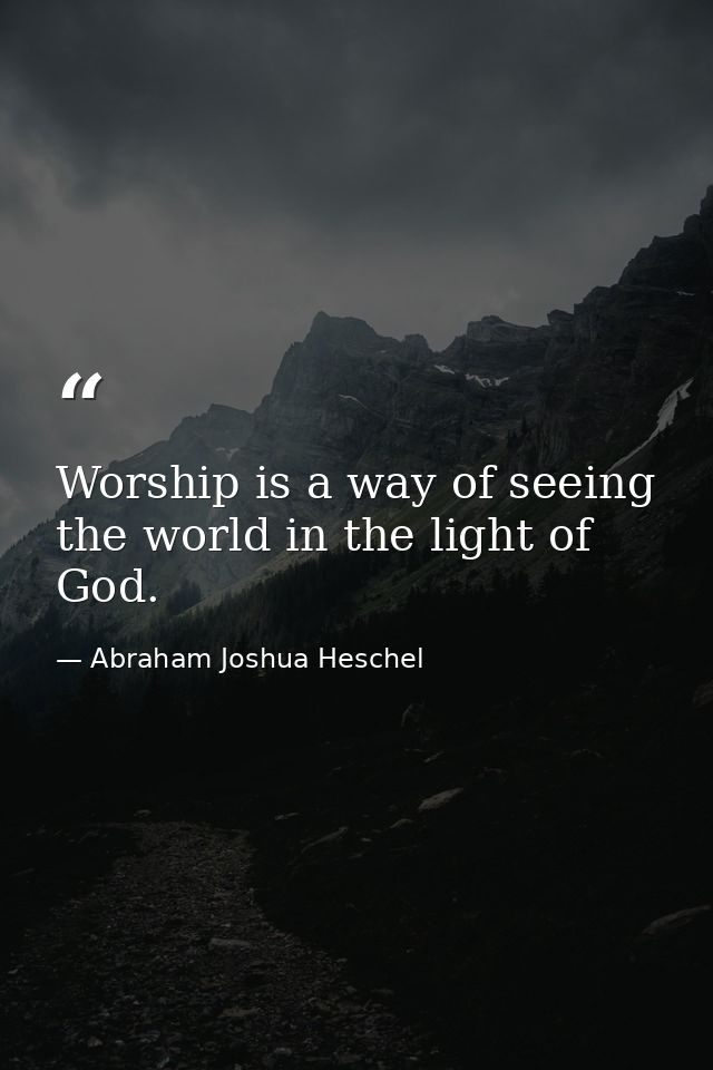 Worship is a way of seeing the world in the light of God. — Abraham Joshua Heschel
