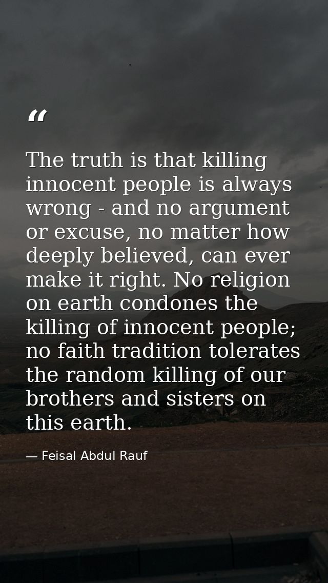 The truth is that killing innocent people is always wrong - and no argument or excuse, no matter how deeply believed, ca — Feisal Abdul Rauf