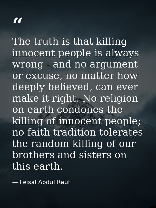The truth is that killing innocent people is always wrong - and no argument or excuse, no matter how deeply believed, ca — Feisal Abdul Rauf