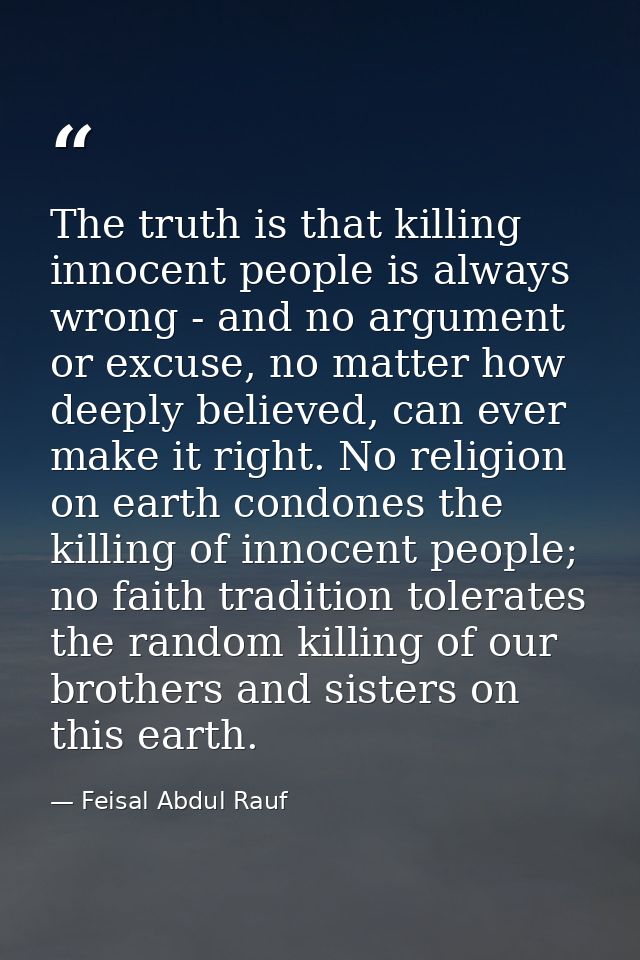 The truth is that killing innocent people is always wrong - and no argument or excuse, no matter how deeply believed, ca — Feisal Abdul Rauf