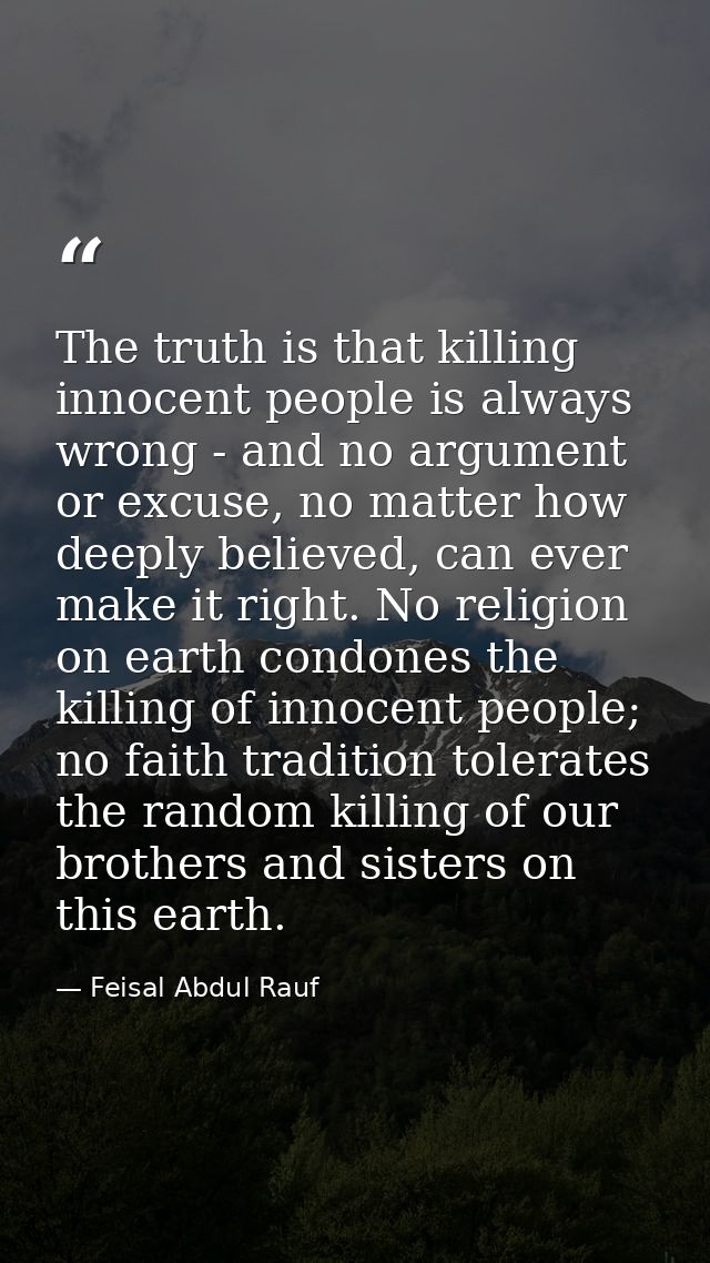 The truth is that killing innocent people is always wrong - and no argument or excuse, no matter how deeply believed, ca — Feisal Abdul Rauf