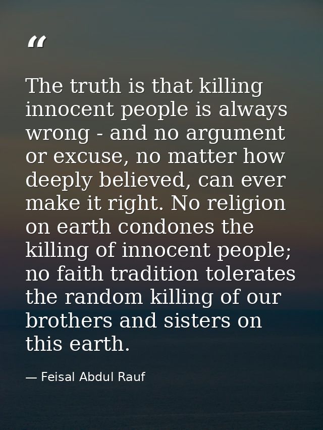 The truth is that killing innocent people is always wrong - and no argument or excuse, no matter how deeply believed, ca — Feisal Abdul Rauf