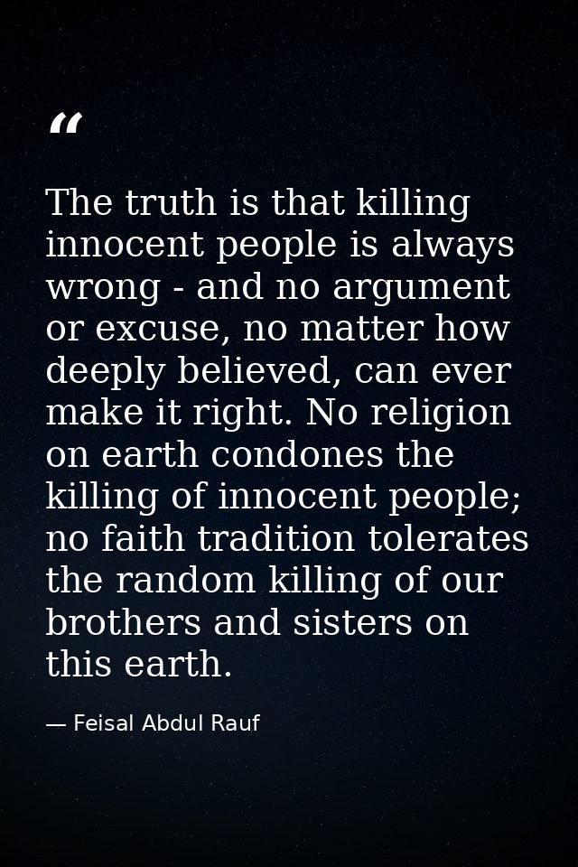 The truth is that killing innocent people is always wrong - and no argument or excuse, no matter how deeply believed, ca — Feisal Abdul Rauf