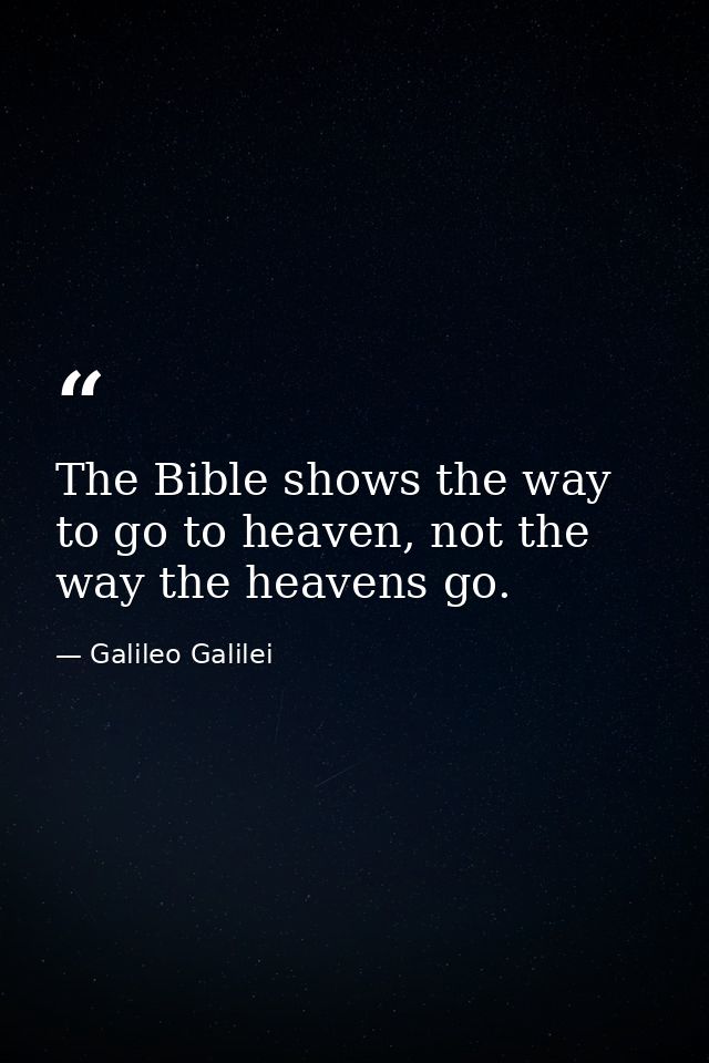 The Bible shows the way to go to heaven, not the way the heavens go. — Galileo Galilei
