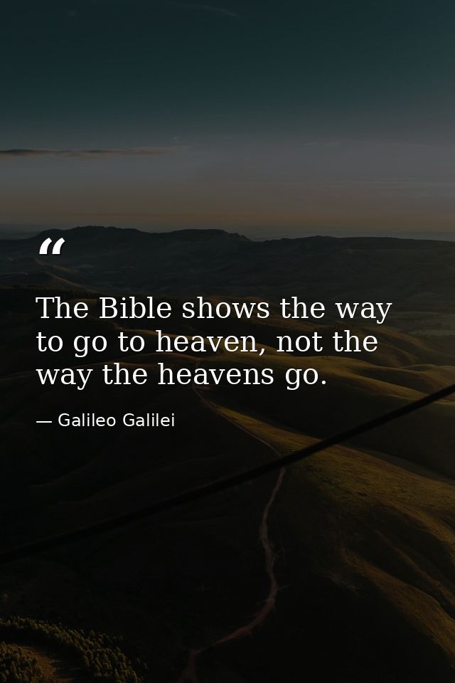 The Bible shows the way to go to heaven, not the way the heavens go. — Galileo Galilei