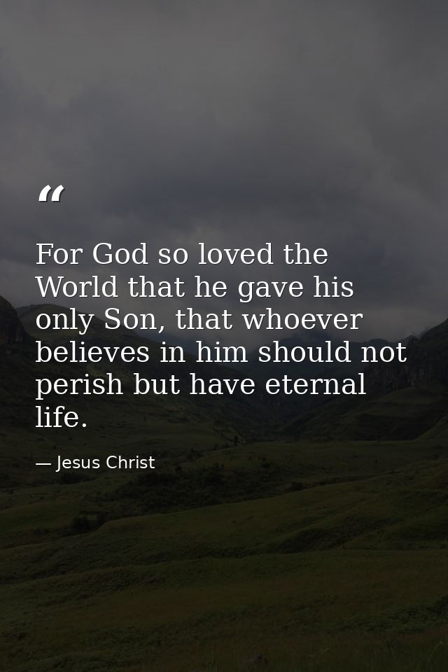 For God so loved the World that he gave his only Son, that whoever believes in him should not perish but have eternal li — Jesus Christ