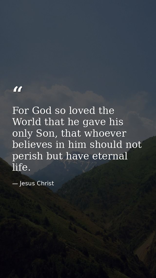 For God so loved the World that he gave his only Son, that whoever believes in him should not perish but have eternal li — Jesus Christ
