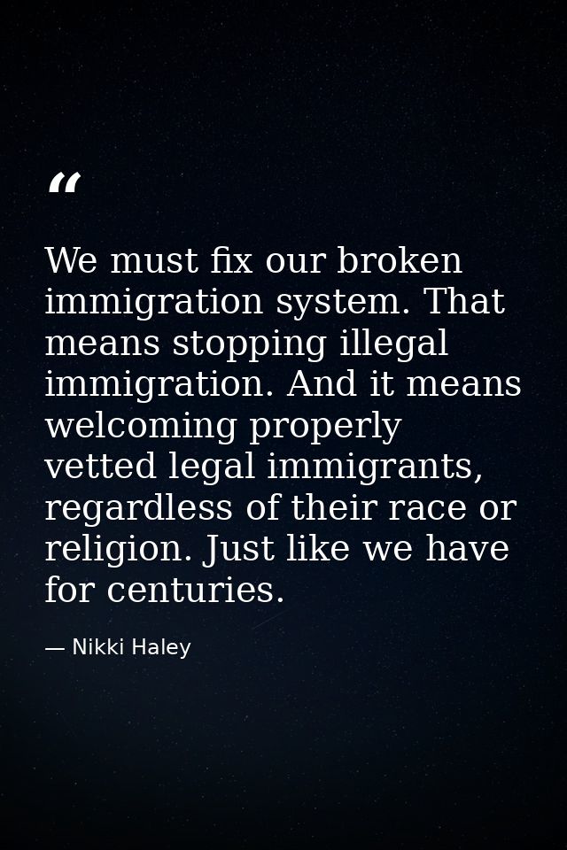 We must fix our broken immigration system. That means stopping illegal immigration. And it means welcoming properly vett — Nikki Haley