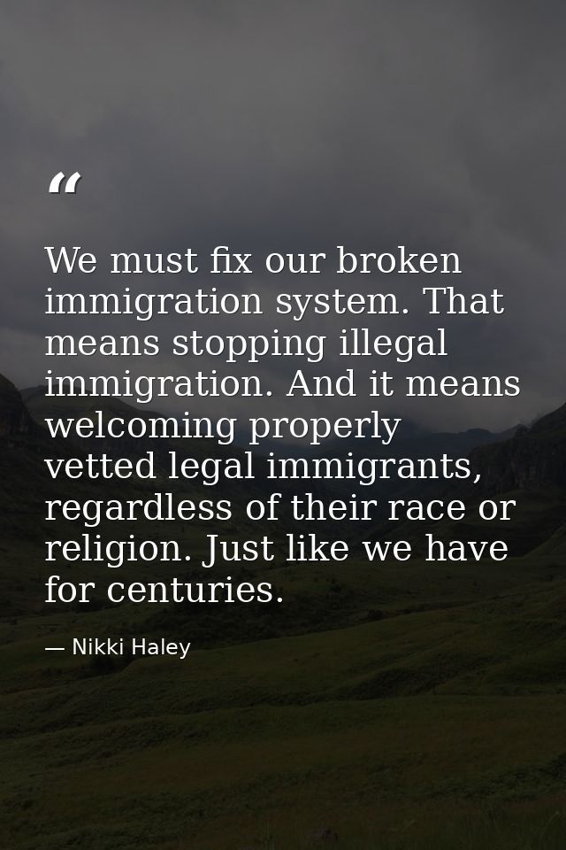 We must fix our broken immigration system. That means stopping illegal immigration. And it means welcoming properly vett — Nikki Haley