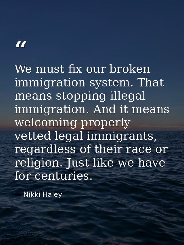 We must fix our broken immigration system. That means stopping illegal immigration. And it means welcoming properly vett — Nikki Haley