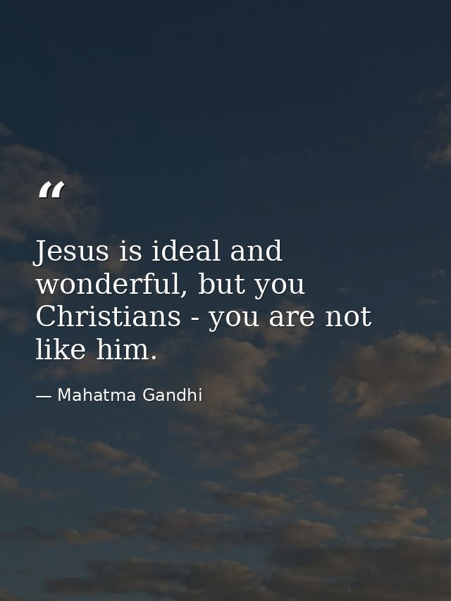 Jesus is ideal and wonderful, but you Christians - you are not like him. — Mahatma Gandhi