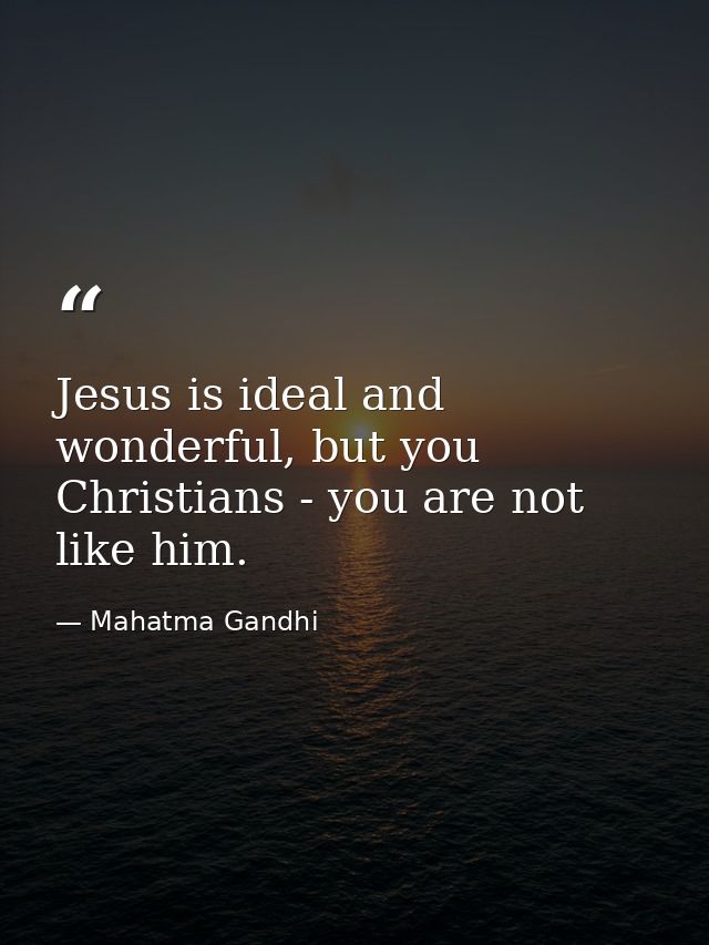 Jesus is ideal and wonderful, but you Christians - you are not like him. — Mahatma Gandhi