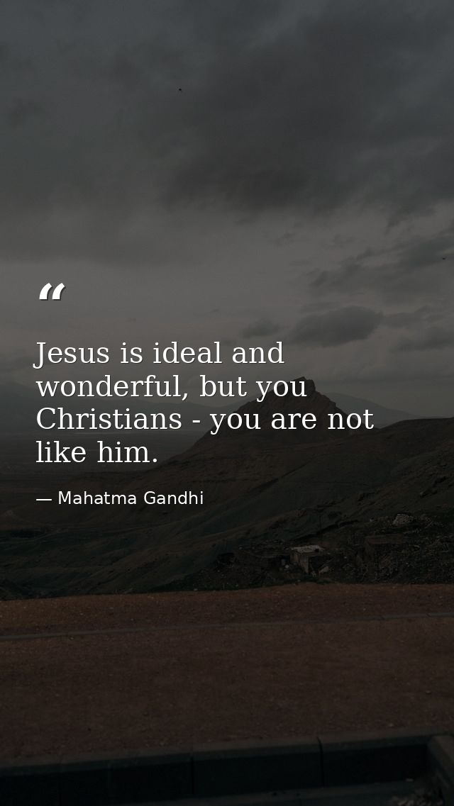 Jesus is ideal and wonderful, but you Christians - you are not like him. — Mahatma Gandhi
