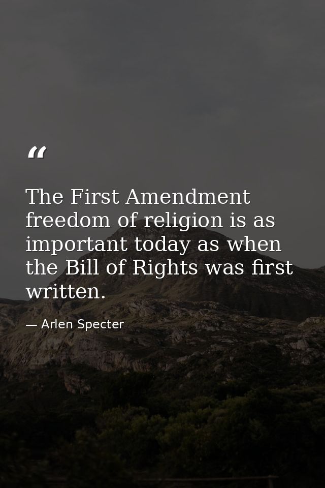 The First Amendment freedom of religion is as important today as when the Bill of Rights was first written. — Arlen Specter