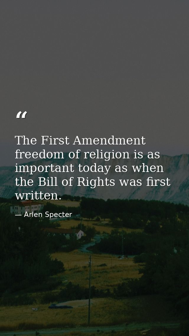 The First Amendment freedom of religion is as important today as when the Bill of Rights was first written. — Arlen Specter
