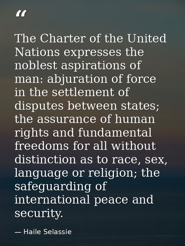 The Charter of the United Nations expresses the noblest aspirations of man: abjuration of force in the settlement of dis — Haile Selassie