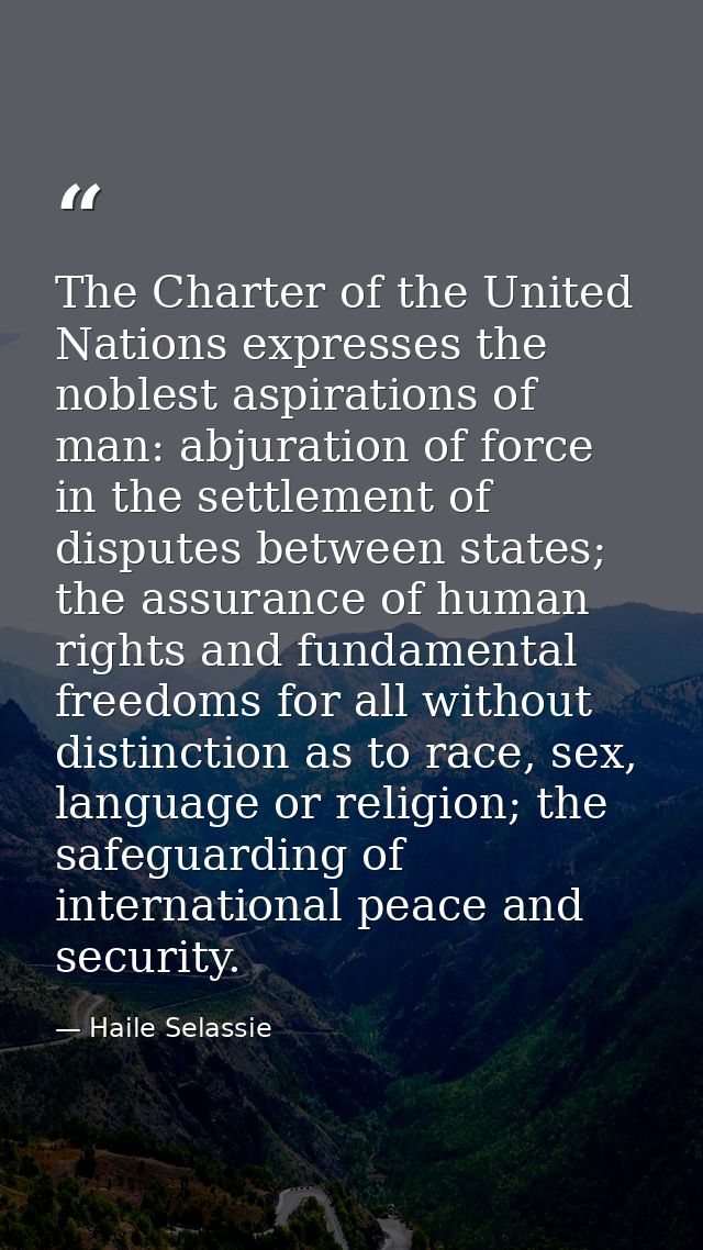 The Charter of the United Nations expresses the noblest aspirations of man: abjuration of force in the settlement of dis — Haile Selassie