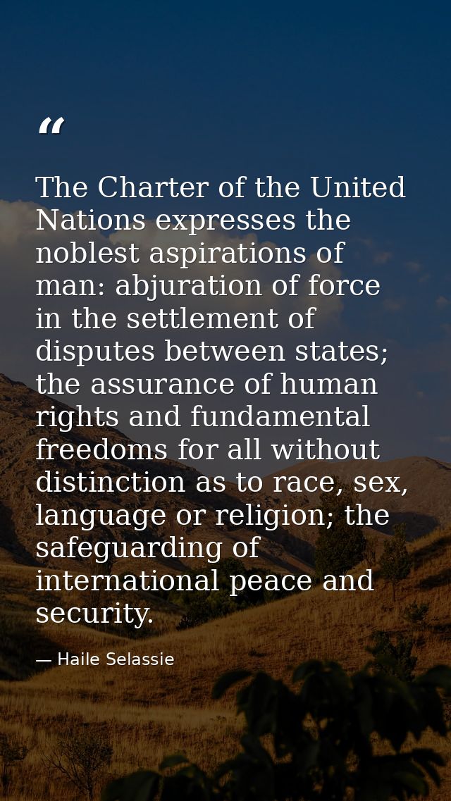 The Charter of the United Nations expresses the noblest aspirations of man: abjuration of force in the settlement of dis — Haile Selassie