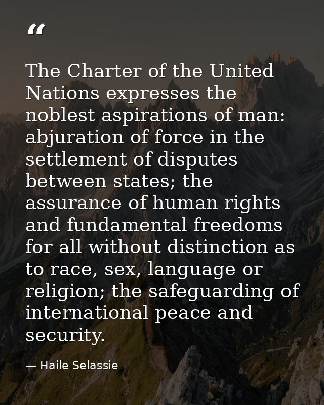 The Charter of the United Nations expresses the noblest aspirations of man: abjuration of force in the settlement of dis — Haile Selassie