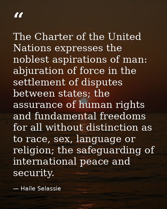 The Charter of the United Nations expresses the noblest aspirations of man: abjuration of force in the settlement of dis — Haile Selassie