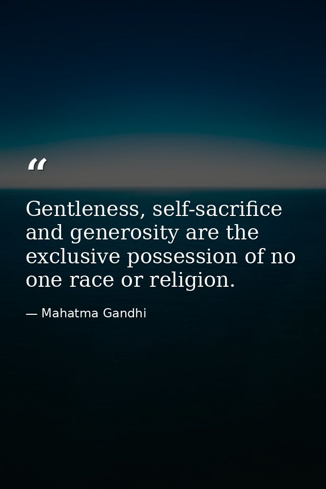 Gentleness, self-sacrifice and generosity are the exclusive possession of no one race or religion. — Mahatma Gandhi