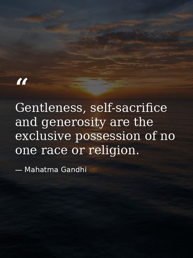 Gentleness, self-sacrifice and generosity are the exclusive possession of no one race or religion. — Mahatma Gandhi