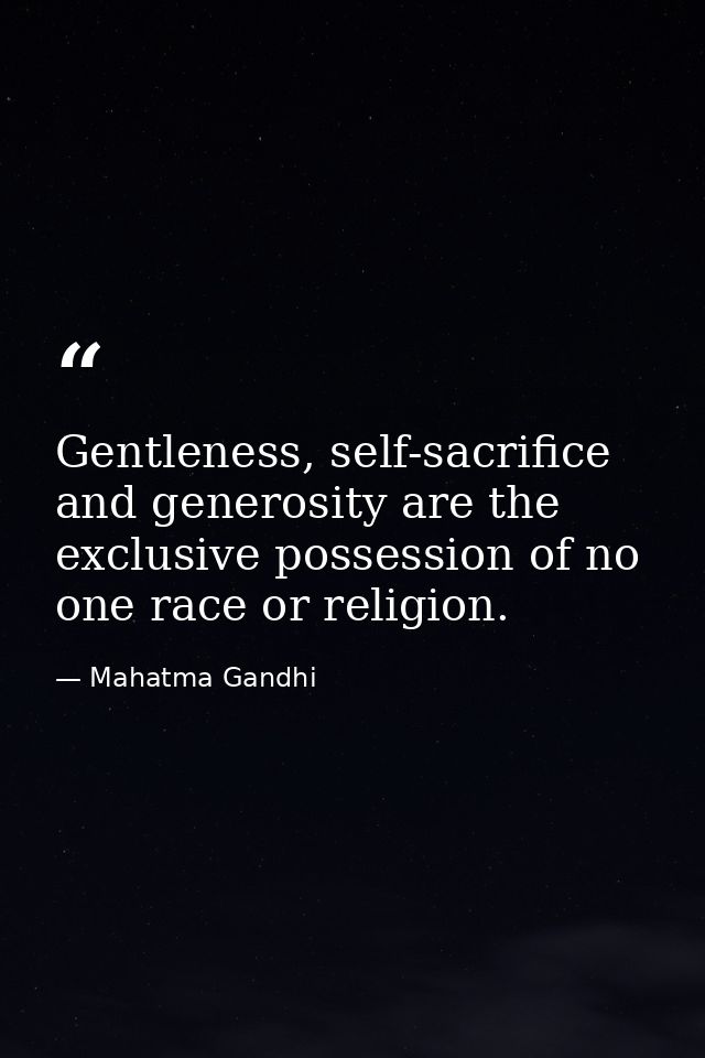 Gentleness, self-sacrifice and generosity are the exclusive possession of no one race or religion. — Mahatma Gandhi