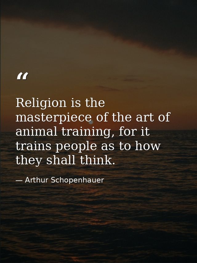 Religion is the masterpiece of the art of animal training, for it trains people as to how they shall think. — Arthur Schopenhauer