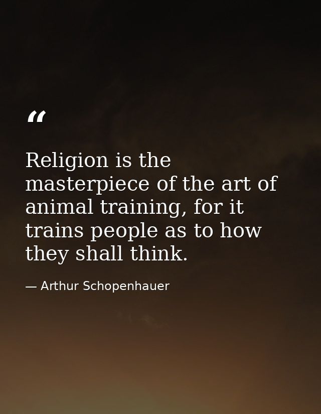 Religion is the masterpiece of the art of animal training, for it trains people as to how they shall think. — Arthur Schopenhauer