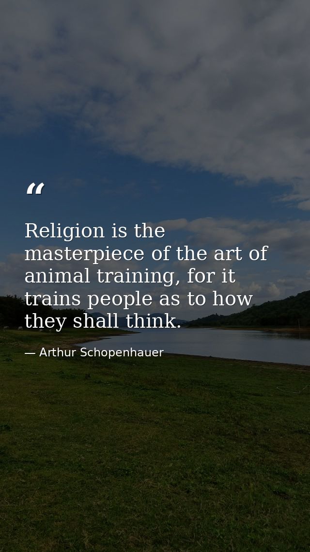 Religion is the masterpiece of the art of animal training, for it trains people as to how they shall think. — Arthur Schopenhauer