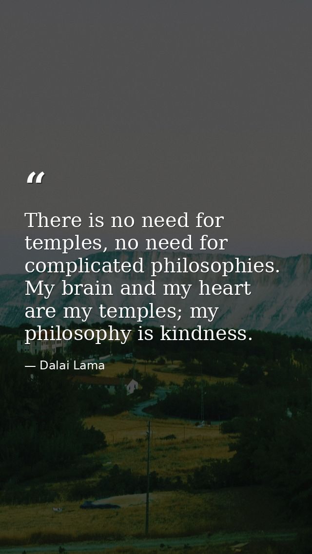 There is no need for temples, no need for complicated philosophies. My brain and my heart are my temples; my philosophy  — Dalai Lama