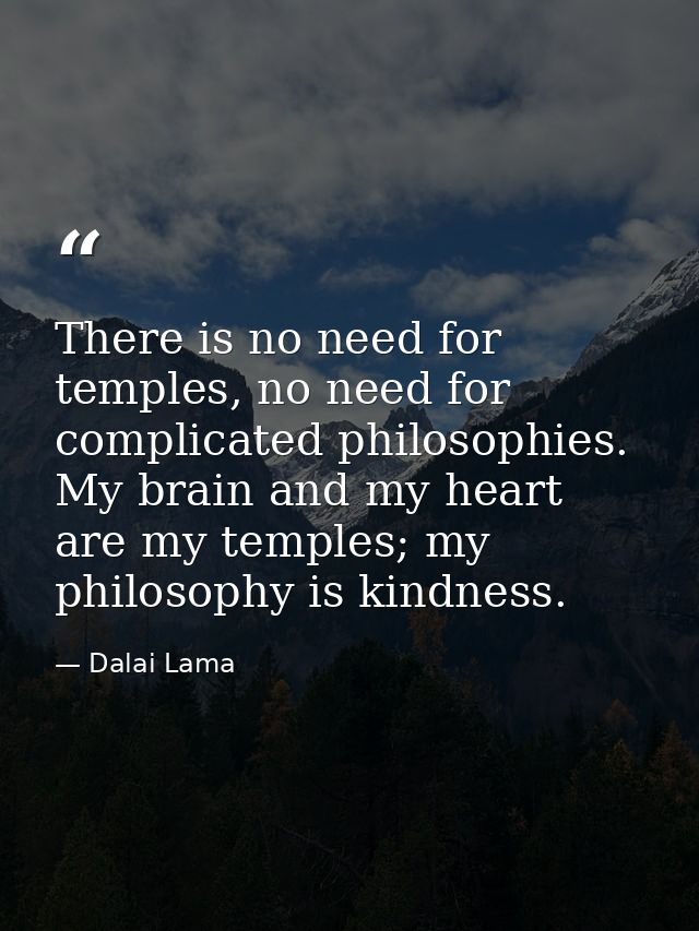 There is no need for temples, no need for complicated philosophies. My brain and my heart are my temples; my philosophy  — Dalai Lama