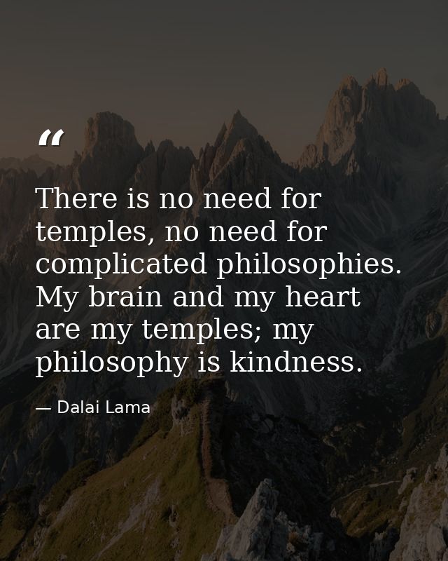 There is no need for temples, no need for complicated philosophies. My brain and my heart are my temples; my philosophy  — Dalai Lama