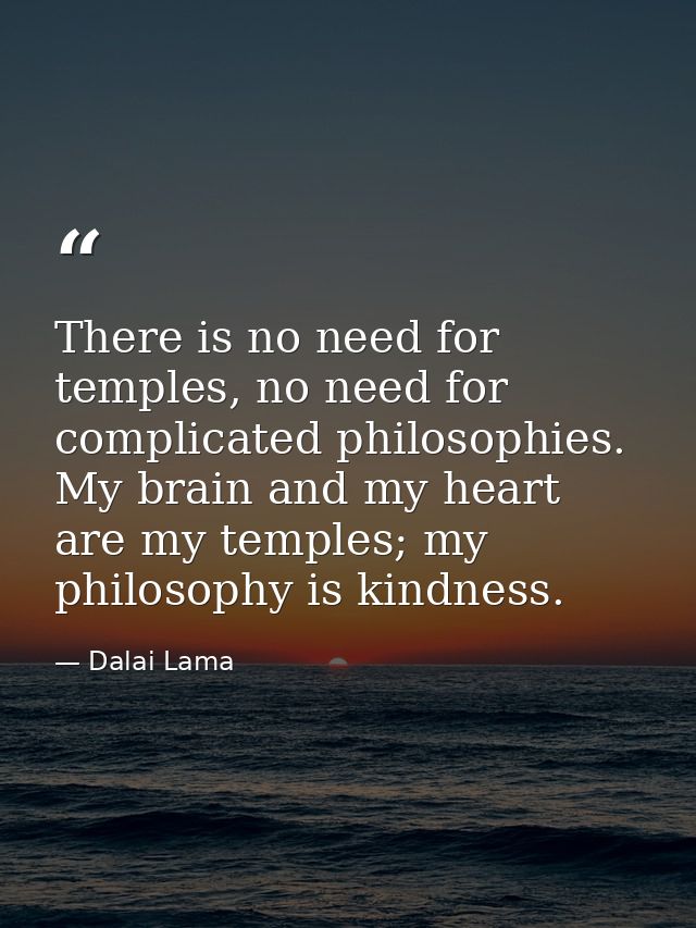There is no need for temples, no need for complicated philosophies. My brain and my heart are my temples; my philosophy  — Dalai Lama