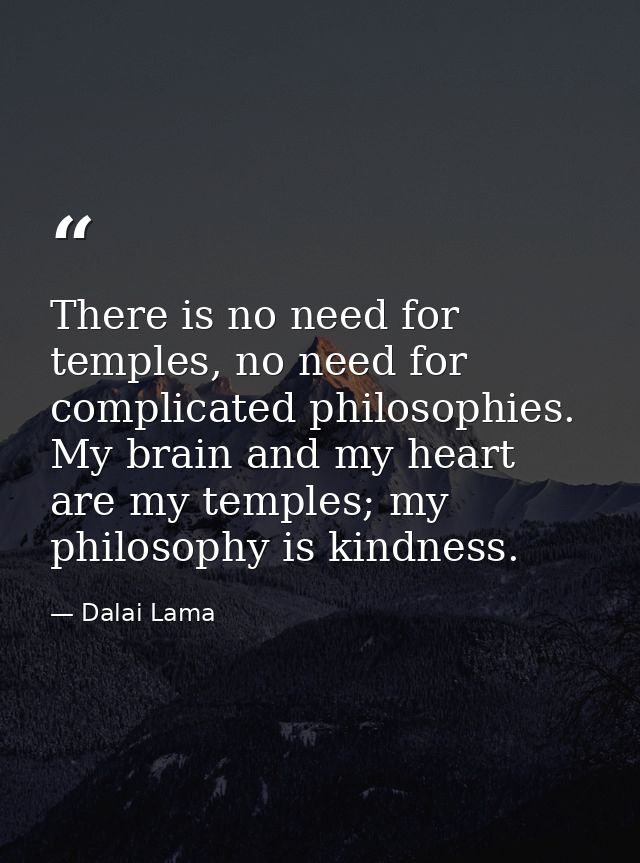 There is no need for temples, no need for complicated philosophies. My brain and my heart are my temples; my philosophy  — Dalai Lama