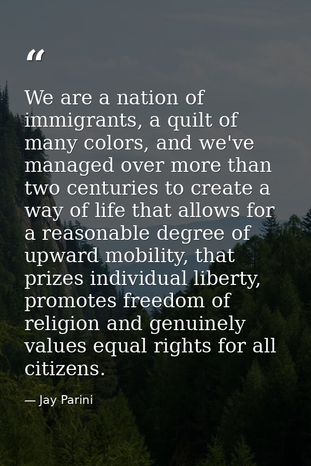 We are a nation of immigrants, a quilt of many colors, and we've managed over more than two centuries to create a way of — Jay Parini
