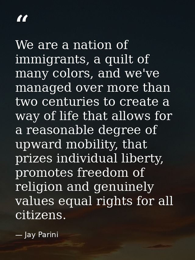 We are a nation of immigrants, a quilt of many colors, and we've managed over more than two centuries to create a way of — Jay Parini
